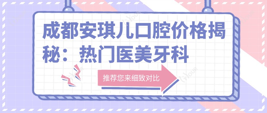 成都安琪儿口腔价格揭秘：热门医美牙科项目费用一览