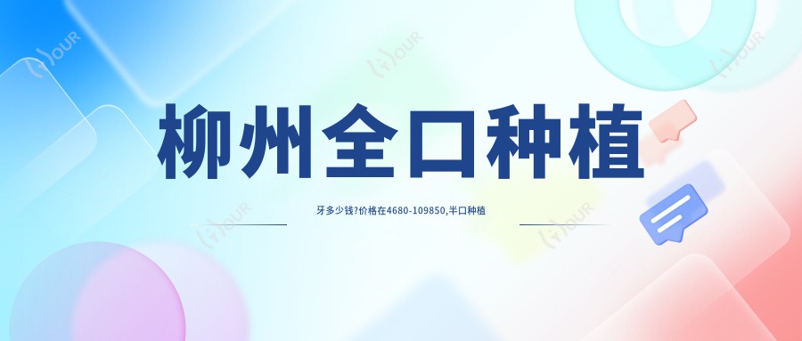 柳州全口种植牙多少钱?价格在4680-109850,半口种植牙5万-10万