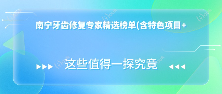 南宁牙齿修复医生精选榜单(含特色项目+医院推荐)_重塑微笑必看