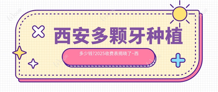 西安多颗牙种植多少钱?2025收费表揭晓了~西安多颗牙种植具体价格快去看!
