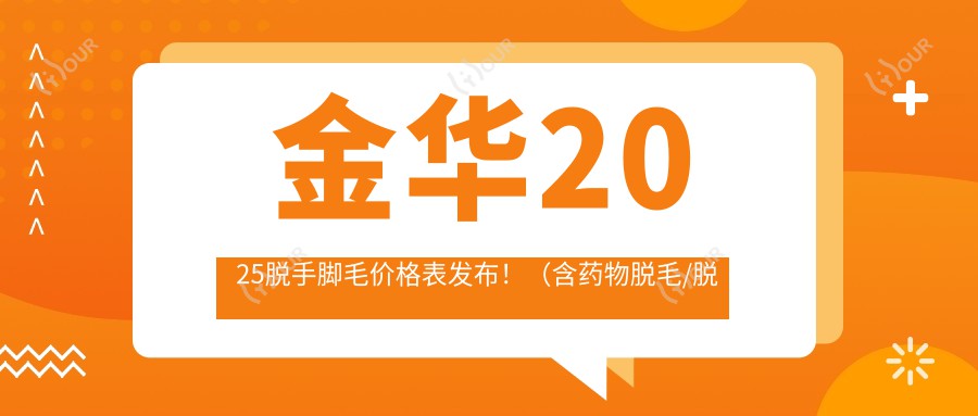 金华2025脱手脚毛价格表发布!(含药物脱毛/脱手脚毛价格收费表)