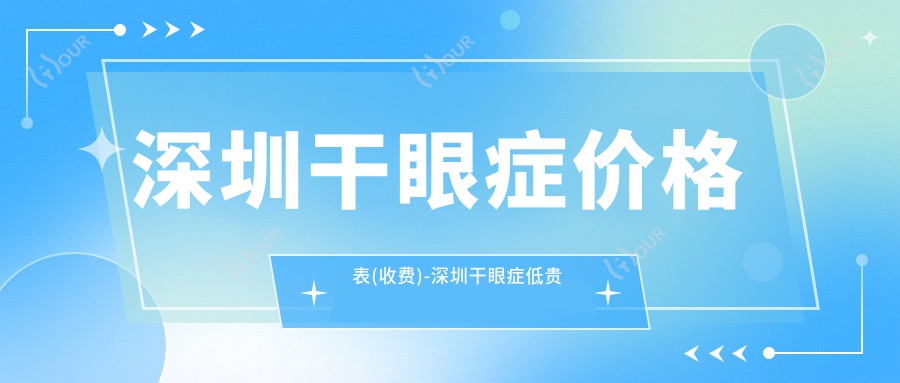 深圳干眼症价格表(收费)-深圳干眼症低贵不贵