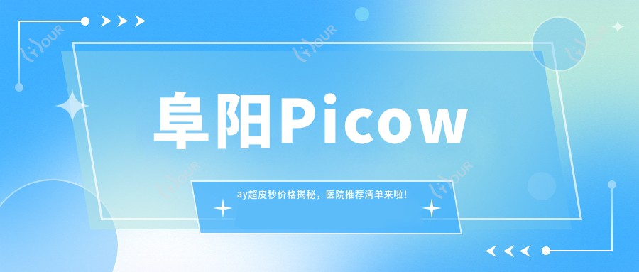 阜阳Picoway超皮秒价格揭秘,医院推荐清单来啦!