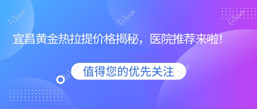 宜昌黄金热拉提价格揭秘,医院推荐来啦!