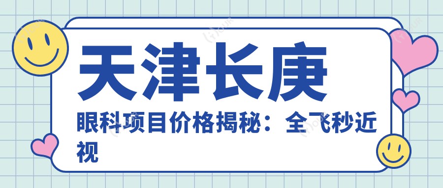 天津长庚眼科项目价格揭秘:全飞秒近视手术近2W/半飞秒1.5W起/晶体植入3W+