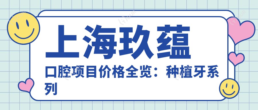 上海玖蕴口腔项目价格全览:种植牙系列实惠+牙齿矫正实惠价+洗牙仅需168起
