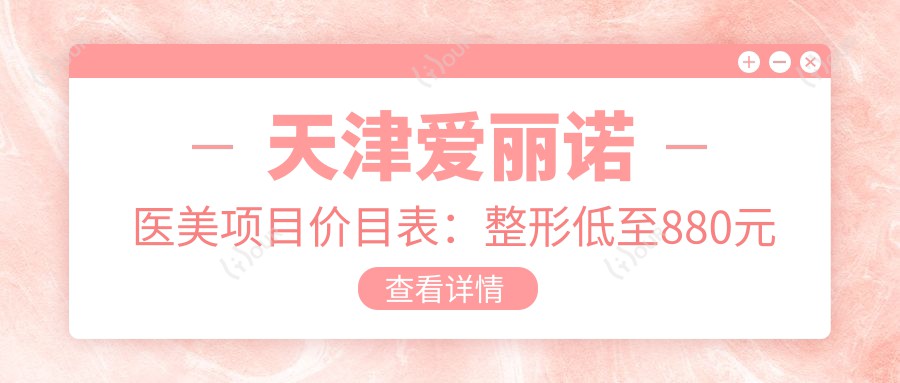 天津爱丽诺医美项目价目表：整形低至880元起，全项目价格一览！