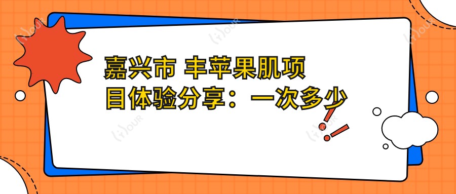嘉兴市 丰苹果肌项目体验分享:一次多少钱?疗效能维持多久?
