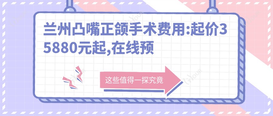 兰州凸嘴正颌手术费用:起价35880元起,在线预约医生
