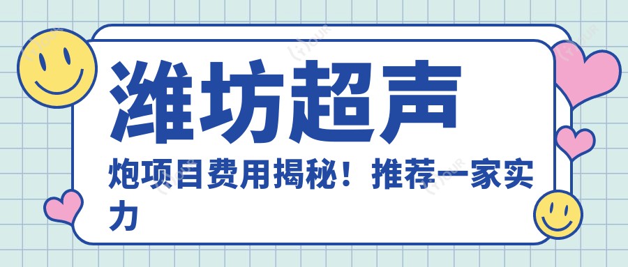 潍坊超声炮项目费用揭秘！推荐一家实力机构：潍坊华美医疗美容医院