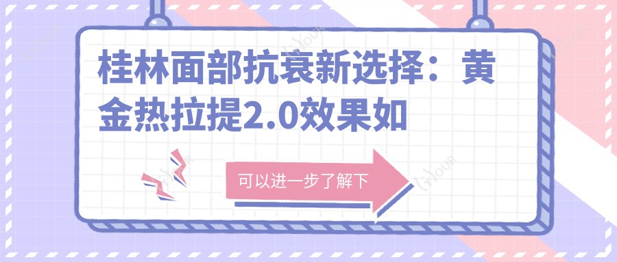 桂林面部抗衰新选择：黄金热拉提2.0疗效如何？单次治疗持久度揭秘，附带半年内真实价格参考