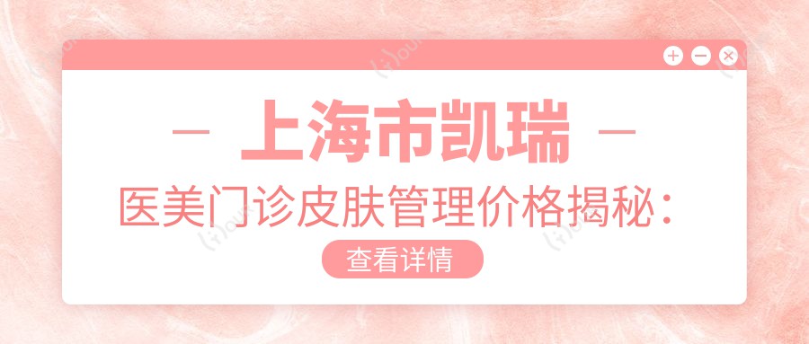上海市凯瑞医美门诊皮肤管理价格揭秘：光子嫩肤3K+ 2K+ 热玛吉1W+