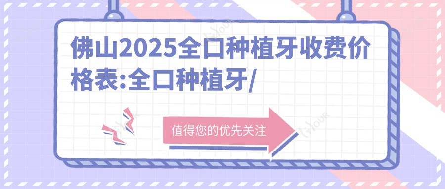 佛山2025全口种植牙收费价格表:全口种植牙/拔牙/拔智齿价格表明细展示!