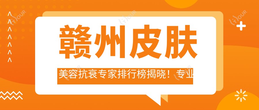 赣州皮肤美容抗衰医生排行榜揭晓!面部年轻化,地址价格全攻略!