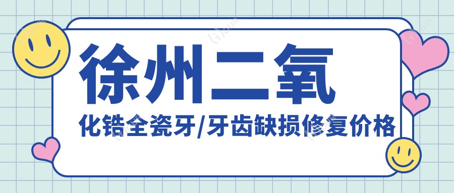 徐州二氧化锆全瓷牙/牙齿缺损修复价格明细一览表(2025徐州二氧化锆全瓷牙二氧化锆全瓷牙均价为:3358元)