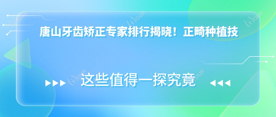 唐山牙齿矫正医生排行揭晓!正畸种植技术,价格详情,医院地址一网打尽!