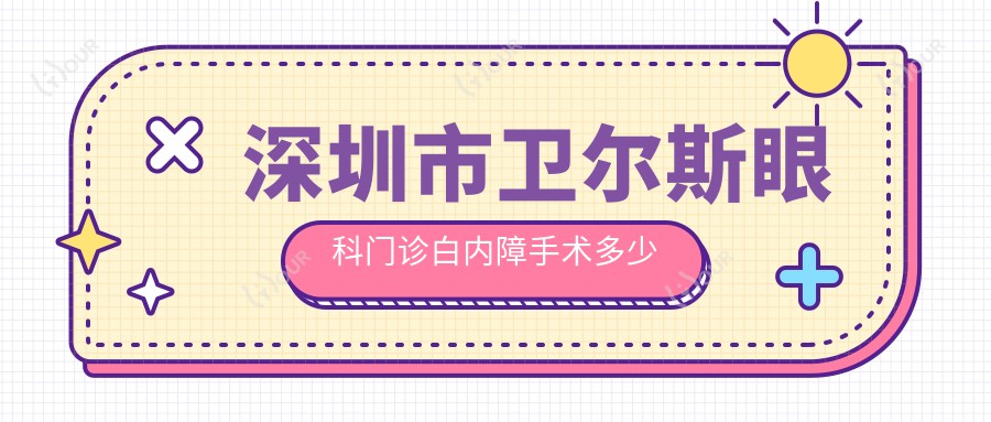 深圳市卫尔斯眼科门诊白内障手术多少钱?超声乳化约1.5W+ 多焦点晶体置换2W+ 飞秒激光辅助2.5W+