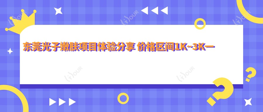 东莞光子嫩肤项目体验分享 价格区间1K~3K一次是否合理?