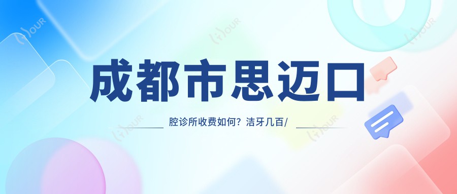 成都市思迈口腔诊所收费如何?洁牙几百/正畸上万/种植牙近2万