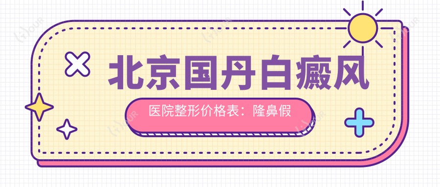 北京国丹白癜风医院整形价格表:隆鼻假体精细价+开眼角实惠+眼综合详询+热玛吉紧肤价全览