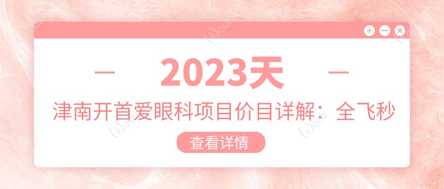 2023天津南开首爱眼科项目价目详解:全飞秒近视16800起/半飞秒12000左右/晶体植入29900+