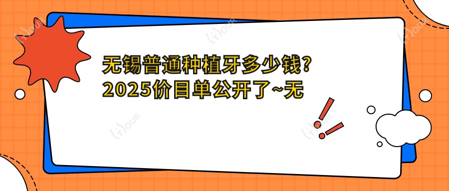 无锡普通种植牙多少钱?2025价目单公开了~无锡普通种植牙费用标准快快看!