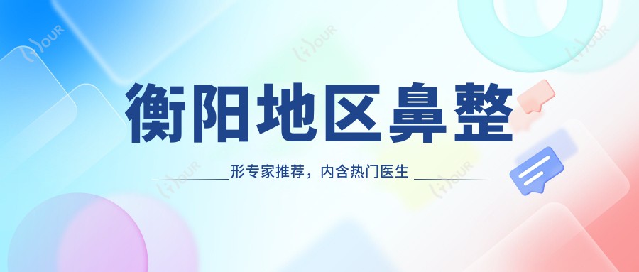 衡阳地区鼻整形医生推荐,内含热门医生名单信息