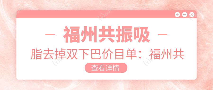 福州共振吸脂去掉双下巴价目单:福州共振吸脂去掉双下巴市场均价及各医院报价参照