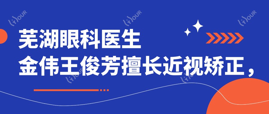芜湖眼科医生金伟王俊芳擅长近视矫正,推荐治白内障及全飞秒手术