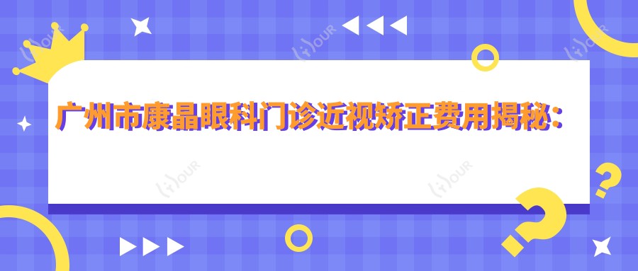 广州市康晶眼科门诊近视矫正费用揭秘:激光1W+ 晶体植入2W+ 角膜塑形镜5K+