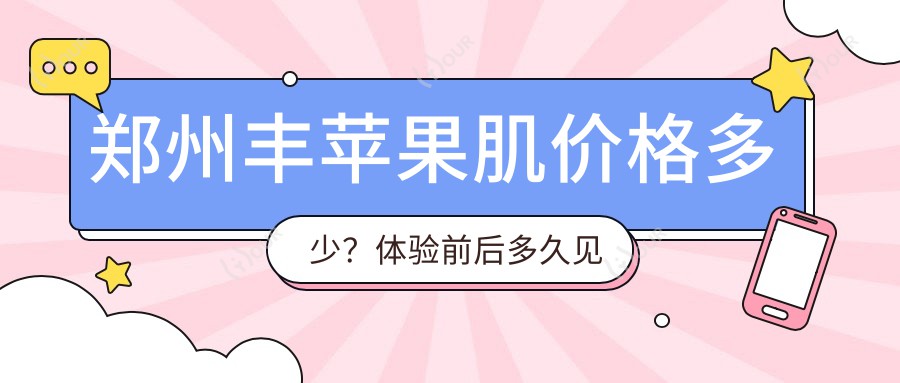 郑州丰苹果肌价格多少?体验前后多久见疗效?