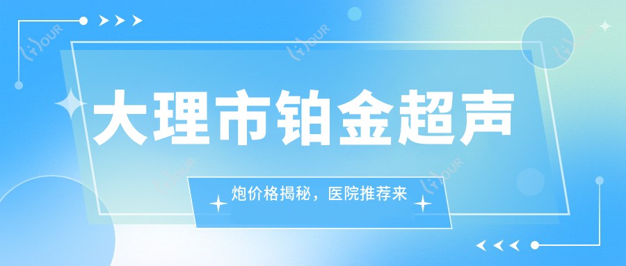 大理市铂金超声炮价格揭秘，医院推荐来啦！