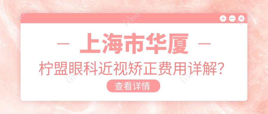 上海市华厦柠盟眼科近视矫正费用详解?全飞秒近视手术约1W+ 半飞秒性价比之选近1W 晶体植入高端定制3W起