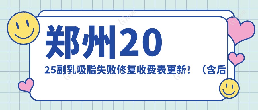 郑州2025副乳吸脂失败修复收费表更新!(含后背吸脂失败修复/腹部吸脂失败修复费用收费表)
