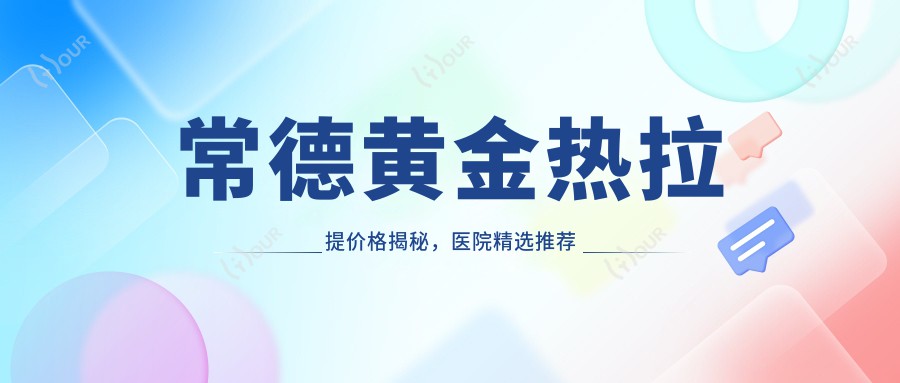 常德黄金热拉提价格揭秘,医院精选推荐来啦!