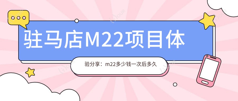 驻马店M22项目体验分享:m22多少钱一次后多久能做水光项目?