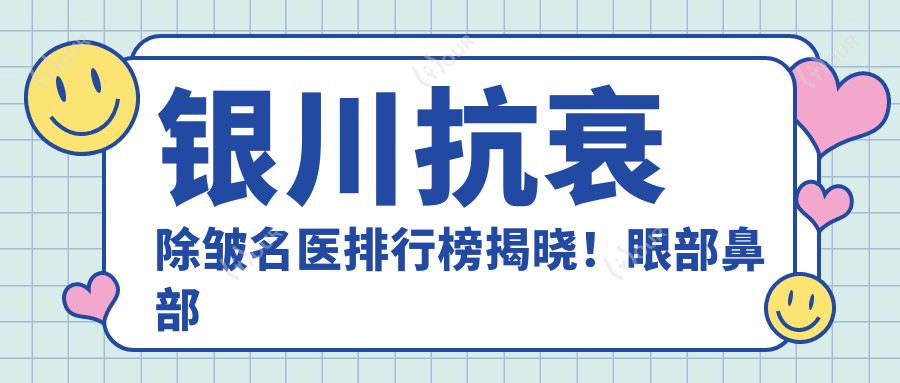 银川抗衰除皱名医排行榜揭晓!眼部鼻部整形医生推荐,价格地址全攻略!