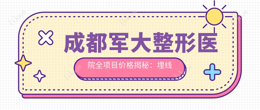成都军大整形医院全项目价格揭秘：埋线微整至鼻综合2800+起，眼鼻胸整形优惠详列