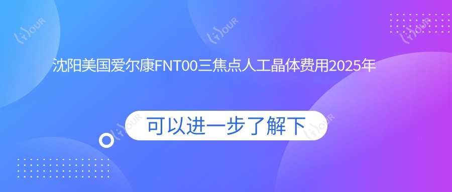 沈阳美国爱尔康FNT00三焦点人工晶体费用2025年新具体公开-沈阳爱尔眼科医院(马路湾总院)/美国爱尔康FNT00三焦点人工晶体价目表(收费)