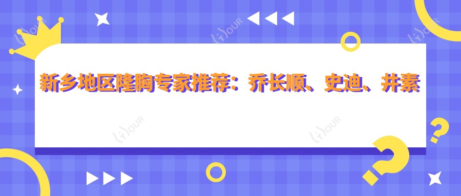 新乡地区隆胸医生推荐:乔长顺、史迪、井素芳,精通假体与自体脂肪隆胸技术