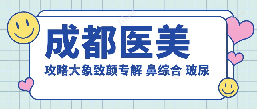 成都医美攻略大象致颜专解 鼻综合 玻尿酸 注射瘦脸价格全揭秘