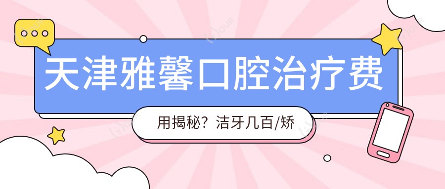 天津雅馨口腔治疗费用揭秘?洁牙几百/矫正1W+/种植牙8K+