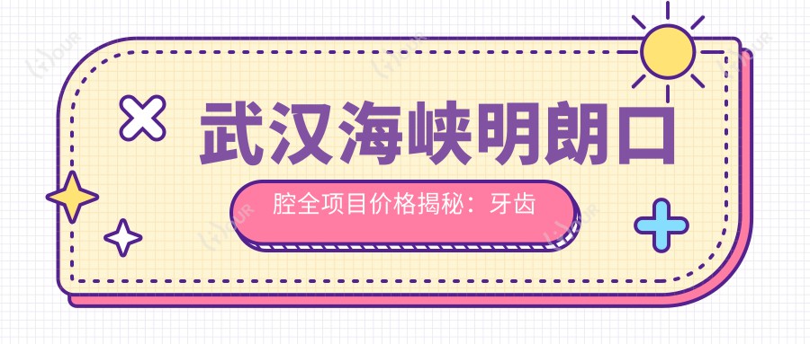 武汉海峡明朗口腔全项目价格揭秘:牙齿矫正美白种植一网打尽