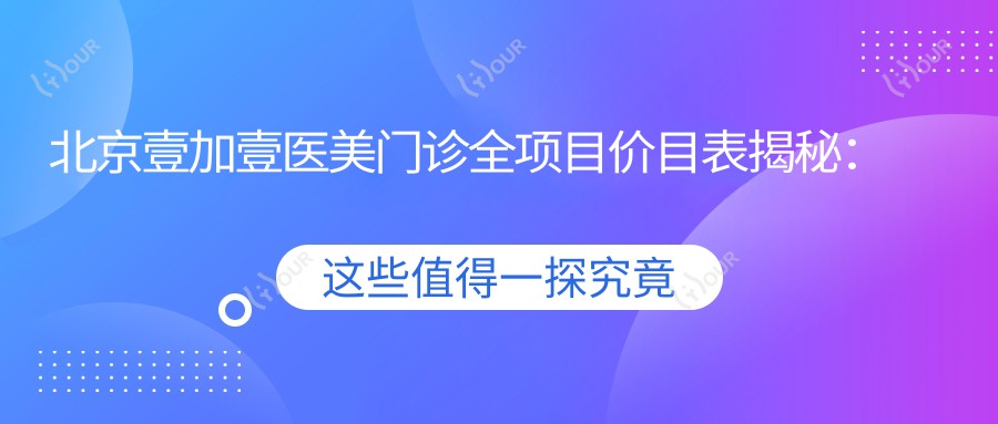 北京壹加壹医美门诊全项目价目表揭秘:、热玛吉等热门项目一网打尽