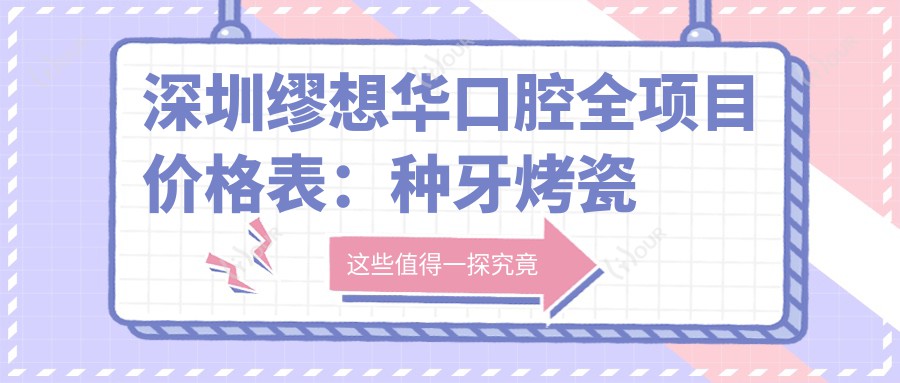 深圳缪想华口腔全项目价格表：种牙烤瓷矫正美白2890+起，洗牙根管拔牙优惠详询