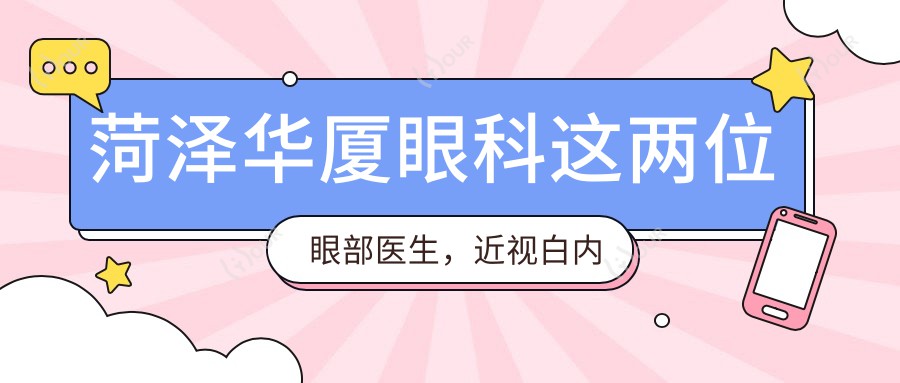 菏泽华厦眼科这两位眼部医生,近视白内障手术备受信赖