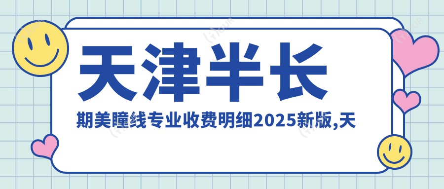 天津半长期美瞳线收费明细2025新版,天津半长期美瞳线/半长期纹唇多少钱