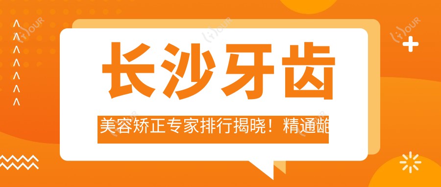 长沙牙齿美容矫正医生排行揭晓!精通龅牙矫正种植,地址价格全攻略!
