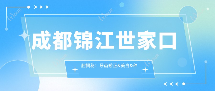 成都锦江世家口腔揭秘:牙齿矫正&美白&种植牙全项目价格清单大公开