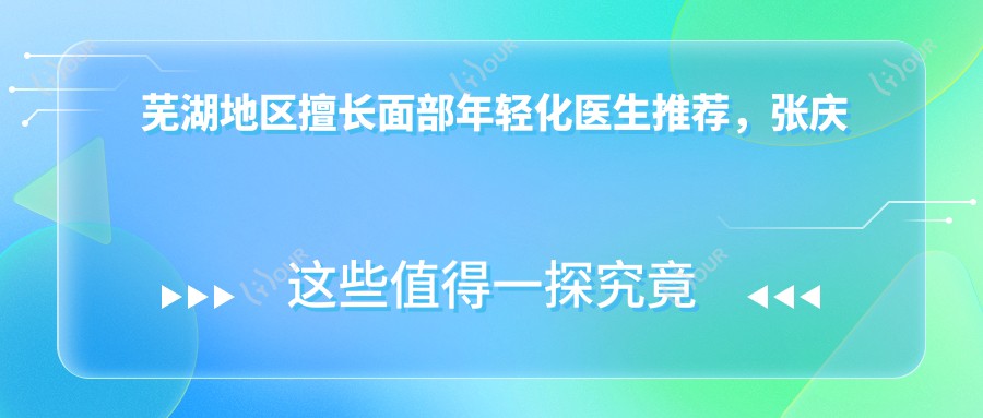 芜湖地区擅长面部年轻化医生推荐，张庆国、孙群、汪雁等医生上榜